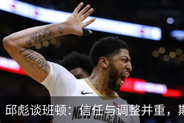 邱彪谈班顿：信任与调整并重，期待外援突破